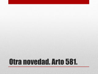 Otra novedad. Arto 581.
 