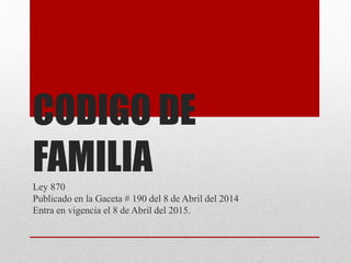CODIGO DE
FAMILIA
Ley 870
Publicado en la Gaceta # 190 del 8 de Abril del 2014
Entra en vigencia el 8 de Abril del 2015.
 