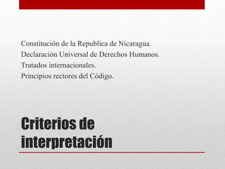 Criterios de
interpretación
Constitución de la Republica de Nicaragua.
Declaración Universal de Derechos Humanos.
Tratados internacionales.
Principios rectores del Código.
 