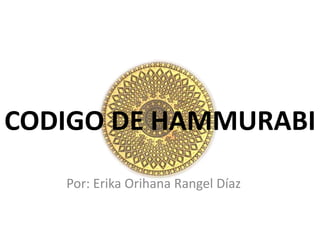 CODIGO DE HAMMURABI
Por: Erika Orihana Rangel Díaz
 