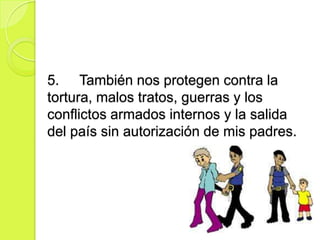 5. También nos protegen contra la
tortura, malos tratos, guerras y los
conflictos armados internos y la salida
del país sin autorización de mis padres.
 