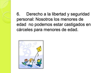 6. Derecho a la libertad y seguridad
personal: Nosotros los menores de
edad no podemos estar castigados en
cárceles para menores de edad.
 