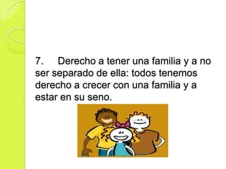7. Derecho a tener una familia y a no
ser separado de ella: todos tenemos
derecho a crecer con una familia y a
estar en su seno.
 
