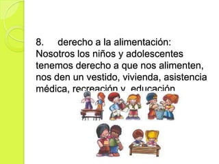 8. derecho a la alimentación:
Nosotros los niños y adolescentes
tenemos derecho a que nos alimenten,
nos den un vestido, vivienda, asistencia
médica, recreación y educación.
 
