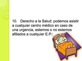 10. Derecho a la Salud: podemos asistir
a cualquier centro médico en caso de
una urgencia, estemos o no estemos
afiliados a cualquier E.P.S. o SISBEN.
 