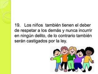 19. Los niños también tienen el deber
de respetar a los demás y nunca incurrir
en ningún delito, de lo contrario también
serán castigados por la ley.
 