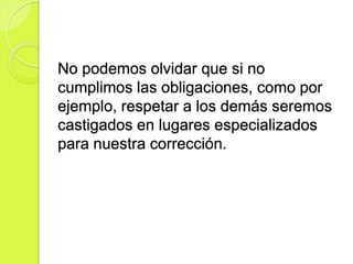 No podemos olvidar que si no
cumplimos las obligaciones, como por
ejemplo, respetar a los demás seremos
castigados en lugares especializados
para nuestra corrección.
 