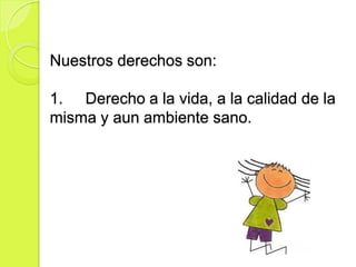 Nuestros derechos son:

1. Derecho a la vida, a la calidad de la
misma y aun ambiente sano.
 
