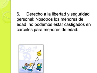 6. Derecho a la libertad y seguridad
personal: Nosotros los menores de
edad no podemos estar castigados en
cárceles para menores de edad.
 