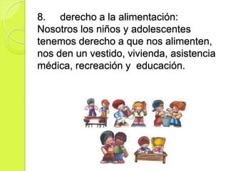 8. derecho a la alimentación:
Nosotros los niños y adolescentes
tenemos derecho a que nos alimenten,
nos den un vestido, vivienda, asistencia
médica, recreación y educación.
 