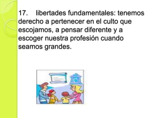17. libertades fundamentales: tenemos
derecho a pertenecer en el culto que
escojamos, a pensar diferente y a
escoger nuestra profesión cuando
seamos grandes.
 