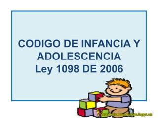 CODIGO DE INFANCIA Y
ADOLESCENCIA
Ley 1098 DE 2006
 