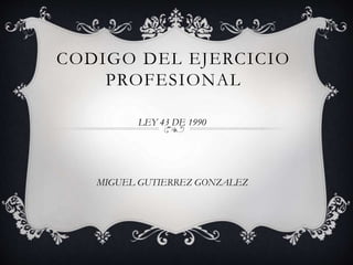 CODIGO DEL EJERCICIO
PROFESIONAL
LEY 43 DE 1990
MIGUEL GUTIERREZ GONZALEZ
 