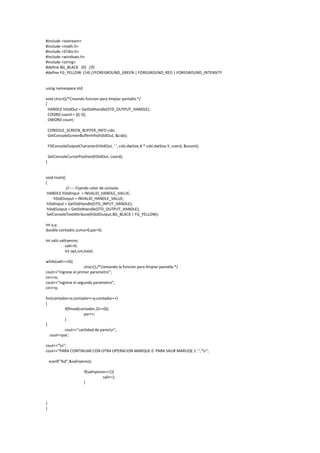 #include <iostream>
#include <math.h>
#include <STdio.h>
#include <windows.h>
#include <string>
#define BG_BLACK (0) //0
#define FG_YELLOW (14) //FOREGROUND_GREEN | FOREGROUND_RED | FOREGROUND_INTENSITY


using namespace std;

void clrscr()/*Creando funcion para limpiar pantalla.*/
{
  HANDLE hStdOut = GetStdHandle(STD_OUTPUT_HANDLE);
  COORD coord = {0, 0};
  DWORD count;

    CONSOLE_SCREEN_BUFFER_INFO csbi;
    GetConsoleScreenBufferInfo(hStdOut, &csbi);

    FillConsoleOutputCharacter(hStdOut, ' ', csbi.dwSize.X * csbi.dwSize.Y, coord, &count);

    SetConsoleCursorPosition(hStdOut, coord);
}


void main()
{
          //-----Fijando color de consola:
HANDLE hStdInput = INVALID_HANDLE_VALUE,
    hStdOutput = INVALID_HANDLE_VALUE;
hStdInput = GetStdHandle(STD_INPUT_HANDLE);
hStdOutput = GetStdHandle(STD_OUTPUT_HANDLE);
SetConsoleTextAttribute(hStdOutput,BG_BLACK | FG_YELLOW);

int x,y;
double contador,suma=0,par=0;

int salir,saliryesno;
             salir=0;
             int opt,uni,total;

while(salir==0){
                      clrscr();/*Llamando la funcion para limpiar pantalla.*/
cout<<"ingrese el primer parametro";
cin>>x;
cout<<"ingrese el segundo parametro";
cin>>y;

for(contador=x;contador<=y;contador++)
{
          if(fmod(contador,2)==0){
                    par++;
          }
}
          cout<<"cantidad de paresn";
  cout<<par;

cout<<"n";
cout<<"PARA CONTINUAR CON OTRA OPERACION MARQUE 0 PARA SALIR MARUQE 1 :","r";

    scanf("%d",&saliryesno);

                        if(saliryesno==1){
                                    salir=1;
                        }



}
}
 
