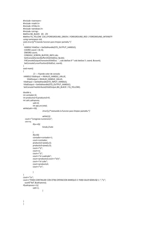 #include <iostream>
#include <math.h>
#include <STdio.h>
#include <windows.h>
#include <string>
#define BG_BLACK (0) //0
#define FG_YELLOW (14) //FOREGROUND_GREEN | FOREGROUND_RED | FOREGROUND_INTENSITY
using namespace std;
void clrscr()/*Creando funcion para limpiar pantalla.*/
{
  HANDLE hStdOut = GetStdHandle(STD_OUTPUT_HANDLE);
  COORD coord = {0, 0};
  DWORD count;
  CONSOLE_SCREEN_BUFFER_INFO csbi;
  GetConsoleScreenBufferInfo(hStdOut, &csbi);
  FillConsoleOutputCharacter(hStdOut, ' ', csbi.dwSize.X * csbi.dwSize.Y, coord, &count);
  SetConsoleCursorPosition(hStdOut, coord);
}
void main()
{
             //-----Fijando color de consola:
 HANDLE hStdInput = INVALID_HANDLE_VALUE,
      hStdOutput = INVALID_HANDLE_VALUE;
 hStdInput = GetStdHandle(STD_INPUT_HANDLE);
 hStdOutput = GetStdHandle(STD_OUTPUT_HANDLE);
 SetConsoleTextAttribute(hStdOutput,BG_BLACK | FG_YELLOW);

double x;
int contador=0;
int producto2=0,producto3=0;
int salir,saliryesno;
             salir=0;
             int opt,uni,total;
while(salir==0){
                         clrscr();/*Llamando la funcion para limpiar pantalla.*/

                      while(1){
    cout<<"ningrese numerosn";
    cin>>x;
            if(x==0){
                      break;//sale

            }
            if(x>0){
            contador=contador+1;
            cout<<contador;
            producto2=pow(x,2);
            producto3=pow(x,3);
            cout<<"t";
            cout<<x;
            cout<<"t";
            cout<<"el cuadrado";
            cout<<producto2;cout<<"tt";
            cout<<"el cubo";
            cout<<producto3;
            cout<<"n";

            }
}
cout<<"n";
cout<<"PARA CONTINUAR CON OTRA OPERACION MARQUE 0 PARA SALIR MARUQE 1 :","r";
  scanf("%d",&saliryesno);
if(saliryesno==1){
            salir=1;
                     }



}
}
 