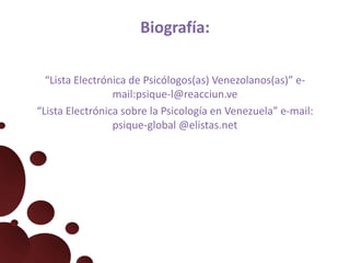 Biografía:
“Lista Electrónica de Psicólogos(as) Venezolanos(as)” e-
mail:psique-l@reacciun.ve
“Lista Electrónica sobre la Psicología en Venezuela” e-mail:
psique-global @elistas.net
 