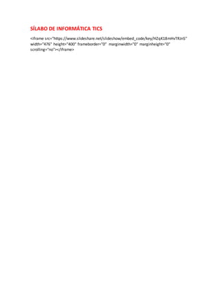 SÍLABO DE INFORMÁTICA TICS
<iframe src=/slideshow/codigo-del-slabo-de-informtica-tics/50764686/"/slideshow/embed_code/key/HZqK18mHvTRJnS"
width="476" height="400" frameborder="0" marginwidth="0" marginheight="0"
scrolling="no"></iframe>
 