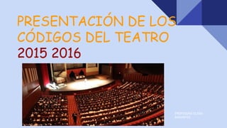 PRESENTACIÓN DE LOS
CÓDIGOS DEL TEATRO
2015 2016
PROFESORA OLIVIA
BASANTES
 