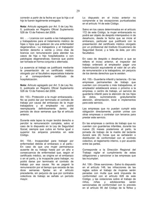 29

correrán a partir de la fecha en que la hija o el        Lo dispuesto en el inciso anterior no
hijo le fueren legalmente entregado.                     comprende a las excepciones puntualizadas
                                                         en el artículo 14 de este Código.
Nota: Artículo agregado por Art. 5 de Ley No.
0, publicada en Registro Oficial Suplemento              Salvo en los casos determinados en el artículo
528 de 13 de Febrero del 2009.                           172 de este Código, la mujer embarazada no
                                                         podrá ser objeto de despido intempestivo ni de
Art. .. .- Licencia con sueldo a las trabajadoras        desahucio, desde la fecha que se inicie el
y trabajadores para el tratamiento médico de             embarazo, particular que justificará con la
hijas o hijos que padecen de una enfermedad              presentación del certificado médico otorgado
degenerativa.- La trabajadora y el trabajador            por un profesional del Instituto Ecuatoriano de
tendrán derecho a veinte y cinco días de                 Seguridad Social, y a falta de éste, por otro
licencia con remuneración para atender los               facultativo.
casos de hija o hijo hospitalizados o con
patologías degenerativas; licencia que podrá             En caso de despido o desahucio a que se
ser tomada en forma conjunta o alternada.                refiere el inciso anterior, el inspector del
                                                         trabajo ordenará al empleador pagar una
La ausencia al trabajo se justificará mediante           indemnización equivalente al valor de un año
la presentación de un certificado médico                 de remuneración a la trabajadora, sin perjuicio
otorgado por el facultativo especialista tratante        de los demás derechos que le asisten.
y    el    correspondiente     certificado     de
hospitalización.                                         Art. 155.- Guardería infantil y lactancia.- En las
                                                         empresas permanentes de trabajo que
Nota: Artículo agregado por Art. 5 de Ley No.            cuenten con cincuenta o más trabajadores, el
0, publicada en Registro Oficial Suplemento              empleador establecerá anexo o próximo a la
528 de 13 de Febrero del 2009.                           empresa, o centro de trabajo, un servicio de
                                                         guardería infantil para la atención de los hijos
Art. 153.- Protección a la mujer embarazada.-            de     éstos,   suministrando       gratuitamente
No se podrá dar por terminado el contrato de             atención, alimentación, local e implementos
trabajo por causa del embarazo de la mujer               para este servicio.
trabajadora y el empleador no podrá
reemplazarla definitivamente dentro del                  Las empresas que no puedan cumplir esta
período de doce semanas que fija el artículo             obligación directamente, podrán unirse con
anterior.                                                otras empresas o contratar con terceros para
                                                         prestar este servicio.
Durante este lapso la mujer tendrá derecho a
percibir la remuneración completa, salvo el              En las empresas o centros de trabajo que no
caso de lo dispuesto en la Ley de Seguridad              cuenten con guarderías infantiles, durante los
Social, siempre que cubra en forma igual o               nueve (9) meses posteriores al parto, la
superior los amparos previstos en este                   jornada de trabajo de la madre del lactante
Código.                                                  durará seis (6) horas que se señalarán o
                                                         distribuirán de conformidad con el contrato
Art. 154.- Incapacidad para trabajar por                 colectivo, el reglamento interno, o por acuerdo
enfermedad debida al embarazo o al parto.-               entre las partes.
En caso de que una mujer permanezca
ausente de su trabajo hasta por un año a                 Corresponde a la Dirección Regional del
consecuencia de enfermedad que, según el                 Trabajo vigilar el cumplimiento de estas
certificado médico, se origine en el embarazo            obligaciones y sancionar a las empresas que
o en el parto, y la incapacite para trabajar, no         las incumplan.
podrá darse por terminado el contrato de
trabajo por esa causa. No se pagará la                   Art. 156.- Otras sanciones.- Salvo lo dispuesto
remuneración por el tiempo que exceda de las             en el artículo 148, las infracciones de las
doce semanas fijadas en el artículo                      reglas sobre el trabajo de mujeres serán
precedente, sin perjuicio de que por contratos           penadas con multa que será impuesta de
colectivos de trabajo se señale un período               conformidad con el artículo 628 de este
mayor.                                                   Código, y las violaciones sobre el trabajo de
                                                         niños,     niñas   y    adolescentes      serán
                                                         sancionadas de conformidad con lo previsto
                                                         en el artículo 95 del Código de la Niñez y
 