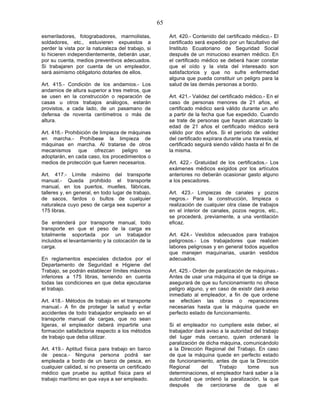 65

esmeriladores, fotograbadores, marmolistas,              Art. 420.- Contenido del certificado médico.- El
soldadores, etc., estuvieren expuestos a                 certificado será expedido por un facultativo del
perder la vista por la naturaleza del trabajo, si        Instituto Ecuatoriano de Seguridad Social
lo hicieren independientemente, deberán usar,            después de un minucioso examen médico. En
por su cuenta, medios preventivos adecuados.             el certificado médico se deberá hacer constar
Si trabajaren por cuenta de un empleador,                que el oído y la vista del interesado son
será asimismo obligatorio dotarles de ellos.             satisfactorios y que no sufre enfermedad
                                                         alguna que pueda constituir un peligro para la
Art. 415.- Condición de los andamios.- Los               salud de las demás personas a bordo.
andamios de altura superior a tres metros, que
se usen en la construcción o reparación de               Art. 421.- Validez del certificado médico.- En el
casas u otros trabajos análogos, estarán                 caso de personas menores de 21 años, el
provistos, a cada lado, de un pasamano de                certificado médico será válido durante un año
defensa de noventa centímetros o más de                  a partir de la fecha que fue expedido. Cuando
altura.                                                  se trate de personas que hayan alcanzado la
                                                         edad de 21 años el certificado médico será
Art. 416.- Prohibición de limpieza de máquinas           válido por dos años. Si el período de validez
en marcha.- Prohíbese la limpieza de                     del certificado expirara durante una travesía, el
máquinas en marcha. Al tratarse de otros                 certificado seguirá siendo válido hasta el fin de
mecanismos que ofrezcan peligro se                       la misma.
adoptarán, en cada caso, los procedimientos o
medios de protección que fueren necesarios.              Art. 422.- Gratuidad de los certificados.- Los
                                                         exámenes médicos exigidos por los artículos
Art. 417.- Límite máximo del transporte                  anteriores no deberán ocasionar gasto alguno
manual.- Queda prohibido el transporte                   a los pescadores.
manual, en los puertos, muelles, fábricas,
talleres y, en general, en todo lugar de trabajo,        Art. 423.- Limpiezas de canales y pozos
de sacos, fardos o bultos de cualquier                   negros.- Para la construcción, limpieza o
naturaleza cuyo peso de carga sea superior a             realización de cualquier otra clase de trabajos
175 libras.                                              en el interior de canales, pozos negros, etc.,
                                                         se procederá, previamente, a una ventilación
Se entenderá por transporte manual, todo                 eficaz.
transporte en que el peso de la carga es
totalmente soportada por un trabajador                   Art. 424.- Vestidos adecuados para      trabajos
incluidos el levantamiento y la colocación de la         peligrosos.- Los trabajadores que       realicen
carga.                                                   labores peligrosas y en general todos   aquellos
                                                         que manejen maquinarias, usarán         vestidos
En reglamentos especiales dictados por el                adecuados.
Departamento de Seguridad e Higiene del
Trabajo, se podrán establecer límites máximos            Art. 425.- Orden de paralización de máquinas.-
inferiores a 175 libras, teniendo en cuenta              Antes de usar una máquina el que la dirige se
todas las condiciones en que deba ejecutarse             asegurará de que su funcionamiento no ofrece
el trabajo.                                              peligro alguno, y en caso de existir dará aviso
                                                         inmediato al empleador, a fin de que ordene
Art. 418.- Métodos de trabajo en el transporte           se efectúen las obras o reparaciones
manual.- A fin de proteger la salud y evitar             necesarias hasta que la máquina quede en
accidentes de todo trabajador empleado en el             perfecto estado de funcionamiento.
transporte manual de cargas, que no sean
ligeras, el empleador deberá impartirle una              Si el empleador no cumpliere este deber, el
formación satisfactoria respecto a los métodos           trabajador dará aviso a la autoridad del trabajo
de trabajo que deba utilizar.                            del lugar más cercano, quien ordenará la
                                                         paralización de dicha máquina, comunicándolo
Art. 419.- Aptitud física para trabajo en barco          a la Dirección Regional del Trabajo. En caso
de pesca.- Ninguna persona podrá ser                     de que la máquina quede en perfecto estado
empleada a bordo de un barco de pesca, en                de funcionamiento, antes de que la Dirección
cualquier calidad, si no presenta un certificado         Regional      del    Trabajo      tome       sus
médico que pruebe su aptitud física para el              determinaciones, el empleador hará saber a la
trabajo marítimo en que vaya a ser empleado.             autoridad que ordenó la paralización, la que
                                                         después     de    cerciorarse    de   que      el
 