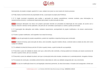 licenciamento, do projeto corrigido, quando for o caso, vedado novo prazo ou novo exame do mesmo processo.
§ 4º Não implica reconhecimento de propriedade de lote, a aprovação do projeto pela Prefeitura.
§ 5º O órgão municipal competente para análise e aprovação de projetos arquitetônicos, somente receberá, para informações ou
esclarecimentos técnicos, o profissional responsável pelo projeto ou pela execução da obra.
Quaisquer alterações nas obras com projetos aprovados deverão ser precedidos da elaboração de novo projeto, de acordo com o
disposto nesta lei e demais normas aplicáveis, sob pena de ser cancelada a aprovação ou o alvará, quando já licenciado.
§ 1º A aprovação das alterações será obtida, mediante requerimento, acompanhado do projeto modificativo e do alvará, anteriormente,
expedido.
§ 2º Aceito o projeto modificativo, será expedido novo alvará de licença.
No ato da aprovação do projeto arquitetônico, poderá ser expedida a respectiva licença para construção.
O alvará de licença, para execução de obras, será concedido, segundo modelos oficiais, contendo todos os dados da obra, bem como
o prazo de validade.
§ 1º A validade do alvará de licença será de 24 (vinte e quatro) meses, a partir da data de sua expedição.
§ 2º Decorrido o prazo de validade do alvará, sem que a obra tenha sido concluída, a licença poderá ser renovada, por prazos sucessivos de
24 (vinte e quatro) meses, até sua conclusão.
§ 3º Decorrido o prazo de validade do alvará, sem que a construção tenha sido iniciada, considerar-se á, automaticamente, revogada a licença.
§ 4º Os alvarás de construção, concedidos anteriormente à data desta lei, terão sua validade assegurada até o seu vencimento.
No caso de modificação desta lei ou da legislação urbanística pertinente, às obras licenciadas e iniciadas será assegurado o direito aos
Art. 8º
Art. 9º
Art. 10
Art. 11
13/52
LeisMunicipais.com.br - Lei Ordinária 3032/2002 (http://leismunicipa.is/mnlug) - 24/05/2019 13:36:23
 