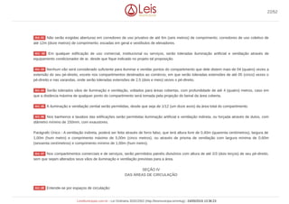 Não serão exigidas aberturas em corredores de uso privativo de até 6m (seis metros) de comprimento; corredores de uso coletivo de
até 12m (doze metros) de comprimento; escadas em geral e vestíbulos de elevadores.
Em qualquer edificação de uso comercial, institucional ou serviços, serão toleradas iluminação artificial e ventilação através de
equipamento condicionador de ar, desde que fique indicado no projeto tal proposição.
Nenhum vão será considerado suficiente para iluminar e ventilar pontos do compartimento que dele distem mais de 04 (quatro) vezes a
extensão do seu pé-direito, exceto nos compartimentos destinados ao comércio, em que serão toleradas extensões de até 05 (cinco) vezes o
pé-direito e nas varandas, onde serão toleradas extensões de 2,5 (dois e meio) vezes o pé-direito.
Serão tolerados vãos de iluminação e ventilação, voltados para áreas cobertas, com profundidade de até 4 (quatro) metros, caso em
que a distância máxima de qualquer ponto do compartimento será tomada pela projeção do beiral da área coberta.
A iluminação e ventilação zenital serão permitidas, desde que seja de 1/12 (um doze avos) da área total do compartimento.
Nos banheiros e lavabos das edificações serão permitidas iluminação artificial e ventilação indireta, ou forçada através de dutos, com
diâmetro mínimo de 150mm, com exaustores.
Parágrafo Único - A ventilação indireta, poderá ser feita através de forro falso, que terá altura livre de 0,40m (quarenta centímetros), largura de
1,00m (hum metro) e comprimento máximo de 5,00m (cinco metros), ou através de prisma de ventilação com largura mínima de 0,60m
(sessenta centímetros) e comprimento mínimo de 1,00m (hum metro).
Nos compartimentos comerciais e de serviços, serão permitidos painéis divisórios com altura de até 2/3 (dois terços) de seu pé-direito,
sem que sejam alterados seus vãos de iluminação e ventilação previstas para a área.
SEÇÃO IV
DAS ÁREAS DE CIRCULAÇÃO
Entende-se por espaços de circulação:
Art. 41
Art. 42
Art. 43
Art. 44
Art. 45
Art. 46
Art. 47
Art. 48
22/52
LeisMunicipais.com.br - Lei Ordinária 3032/2002 (http://leismunicipa.is/mnlug) - 24/05/2019 13:36:23
 