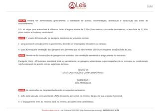 Deverá ser demonstrada, graficamente, a viabilidade de acesso, movimentação, distribuição e localização das áreas de
estacionamento.
§ 1º As vagas para automóveis e utilitários, terão a largura mínima de 2,50m (dois metros e cinquenta centímetros), e área total de 12,50m
(doze metros e cinqüenta centímetros).
O projeto de construção de garagens obedecerá as seguintes normas:
I - para acesso de veículos entre os pavimentos, deverão ser empregados elevadores ou rampas;
II - para iluminação e ventilação das garagens será permitido que os vãos tenham 1/50 (hum cinqüenta avos) da área do piso.
Permitir-se-ão construções de garagens em subsolos, com ventilação atendendo o artigo anterior ou mecânica.
Parágrafo Único - O Município interditará, total ou parcialmente, as garagens subterrâneas cujas instalações de ar renovado ou condicionado
não funcionarem de acordo com as exigências técnicas.
SEÇÃO VII
DAS CONSTRUÇÕES COMPLEMENTARES
SUBSEÇÃO I
DAS PÉRGOLAS
As construções de pérgolas obedecerão os seguintes parâmetros:
I - terão parte vazada, correspondente a 50% (cinqüenta por cento), no mínimo, da área de sua projeção horizontal;
II - o espaçamento entre as mesmas será, no mínimo, de 0,20m (vinte centímetros).
Art. 82
Art. 83
Art. 84
Art. 85
31/52
LeisMunicipais.com.br - Lei Ordinária 3032/2002 (http://leismunicipa.is/mnlug) - 24/05/2019 13:36:23
 
