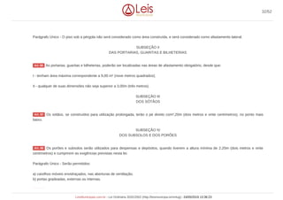 Parágrafo Único - O piso sob a pérgola não será considerado como área construída, e será considerado como afastamento lateral.
SUBSEÇÃO II
DAS PORTARIAS, GUARITAS E BILHETERIAS
As portarias, guaritas e bilheterias, poderão ser localizadas nas áreas de afastamento obrigatório, desde que:
I - tenham área máxima correspondente a 9,00 m² (nove metros quadrados);
II - qualquer de suas dimensões não seja superior a 3,00m (três metros).
SUBSEÇÃO III
DOS SÓTÃOS
Os sótãos, se construídos para utilização prolongada, terão o pé direito com²,20m (dois metros e vinte centímetros), no ponto mais
baixo.
SUBSEÇÃO IV
DOS SUBSOLOS E DOS PORÕES
Os porões e subsolos serão utilizados para despensas e depósitos, quando tiverem a altura mínima de 2,20m (dois metros e vinte
centímetros) e cumprirem as exigências previstas nesta lei.
Parágrafo Único - Serão permitidos:
a) caixilhos móveis envidraçados, nas aberturas de ventilação;
b) portas gradeadas, externas ou internas.
Art. 86
Art. 87
Art. 88
Art. 89
32/52
LeisMunicipais.com.br - Lei Ordinária 3032/2002 (http://leismunicipa.is/mnlug) - 24/05/2019 13:36:23
 