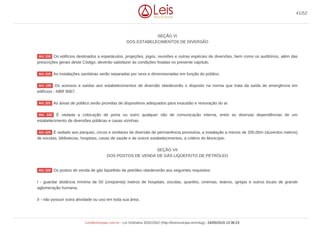 SEÇÃO VI
DOS ESTABELECIMENTOS DE DIVERSÃO
Os edifícios destinados a espetáculos, projeções, jogos, reuniões e outras espécies de diversões, bem como os auditórios, além das
prescrições gerais deste Código, deverão satisfazer às condições fixadas no presente capítulo.
As instalações sanitárias serão separadas por sexo e dimensionadas em função do público.
Os acessos e saídas aos estabelecimentos de diversão obedecerão o disposto na norma que trata da saída de emergência em
edifícios - NBR 9067.
As áreas de público serão providas de dispositivos adequados para exaustão e renovação do ar.
É vedada a colocação de porta ou outro qualquer vão de comunicação interna, entre as diversas dependências de um
estabelecimento de diversões públicas e casas vizinhas.
É vedado aos parques, circos e similares de diversão de permanência provisória, a instalação a menos de 200,00m (duzentos metros)
de escolas, bibliotecas, hospitais, casas de saúde e de outros estabelecimentos, a critério do Município.
SEÇÃO VII
DOS POSTOS DE VENDA DE GÁS LIQÜEFEITO DE PETRÓLEO
Os postos de venda de gás liqüefeito de petróleo obedecerão aos seguintes requisitos:
I - guardar distância mínima de 50 (cinqüenta) metros de hospitais, escolas, quartéis, cinemas, teatros, igrejas e outros locais de grande
aglomeração humana;
II - não possuir outra atividade ou uso em toda sua área;
Art. 118
Art. 119
Art. 120
Art. 121
Art. 122
Art. 123
Art. 124
41/52
LeisMunicipais.com.br - Lei Ordinária 3032/2002 (http://leismunicipa.is/mnlug) - 24/05/2019 13:36:23
 