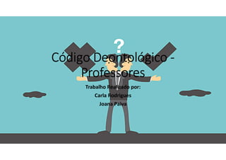Código Deontológico -
Professores
Trabalho Realizado por:
Carla Rodrigues
Joana Paiva
 