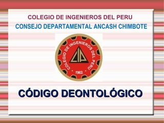COLEGIO DE INGENIEROS DEL PERU
CONSEJO DEPARTAMENTAL ANCASH CHIMBOTE
CÓDIGO DEONTOLÓGICOCÓDIGO DEONTOLÓGICO
 