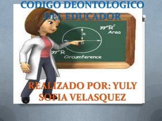 CODIGO DEONTOLOGICO
DEL EDUCADOR
REALIZADO POR: YULY
SOFIA VELASQUEZ
 