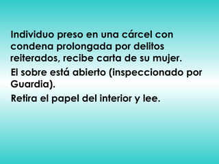 Individuo preso en una cárcel con condena prolongada por delitos reiterados, recibe carta de su mujer. El sobre está abierto (inspeccionado por Guardia). Retira el papel del interior y lee. 