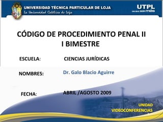 ESCUELA: CIENCIAS JURÍDICAS
NOMBRES:
CÓDIGO DE PROCEDIMIENTO PENAL II
I BIMESTRE
FECHA:
ESCUELA DE CIENCIAS JURÍDICAS
Dr. Galo Blacio Aguirre
ABRIL /AGOSTO 2009
1
 