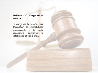 Artículo 130. Carga de la
prueba
La carga de la prueba para
demostrar la culpabilidad
corresponde a la parte
acusadora, conforme lo
establezca el tipo penal.
 