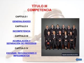 TÍTULO III
COMPETENCIA
CAPÍTULO I
GENERALIDADES
CAPÍTULO II
INCOMPETENCIA
CAPÍTULO III
ACUMULACIÓN Y
SEPARACIÓN DE PROCESOS
CAPÍTULO IV
EXCUSAS, RECUSACIONES E
IMPEDIMENTOS
 