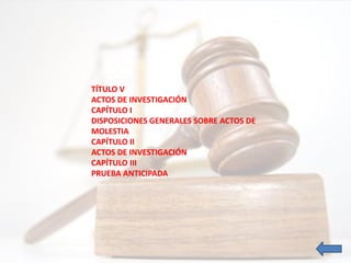TÍTULO V
ACTOS DE INVESTIGACIÓN
CAPÍTULO I
DISPOSICIONES GENERALES SOBRE ACTOS DE
MOLESTIA
CAPÍTULO II
ACTOS DE INVESTIGACIÓN
CAPÍTULO III
PRUEBA ANTICIPADA
 