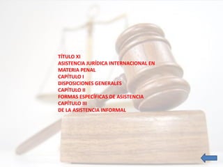 TÍTULO XI
ASISTENCIA JURÍDICA INTERNACIONAL EN
MATERIA PENAL
CAPÍTULO I
DISPOSICIONES GENERALES
CAPÍTULO II
FORMAS ESPECÍFICAS DE ASISTENCIA
CAPÍTULO III
DE LA ASISTENCIA INFORMAL
 