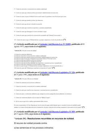 2º.- Contra la concesión o revocación de la condena condicional;
3º.- Contra los autos que ordenen archivar provisional o definitivamente la instrucción;
4º.- Contra los autos en que el Tribunal Correccional remita el expediente a otro Fiscal para que acuse;
5º.- Contra los autos que manden archivar las denuncias;
6º.- Contra los autos que den por retirada la acusación;
7º.- Contra los autos que resuelvan excepciones o cuestiones prejudiciales;
8º.- Contra los autos que denieguen el recurso de habeas corpus.
9º.- Contra los autos que resuelvan la recusación de un miembro del Tribunal Correccional; y,
10º.- Contra los autos en que el Tribunal declare su propia competencia o la de otra jurisdicción. (*)
(*) Artículo modificado por el Artículo 1 del Decreto Ley Nº 21895, publicado el 03
agosto 1977, cuyo texto es el siguiente:
"Artículo 292.- Procede recurso de nulidad:
1) Contra las sentencias definitivas;
2) Contra la concesión o revocación de la condena condicional;
3) Contra los autos que ordenen archivar provisional o definitivamente la instrucción;
4) Contra los autos en los que el Tribunal Correccional ordena al Fiscal que acuse;
5) Contra los autos que manden archivar las denuncias;
6) Contra los autos que den por retirada la acusación;
7) Contra los autos que declaren fundadas las excepciones y cuestiones previas o prejudiciales;
8) Contra los autos que resuelvan la acción de habeas corpus;
9) Contra los autos en que el Tribunal declare su propia competencia o la de otra jurisdicción; y,
10) Contra los autos del Tribunal que resuelvan la recusación de Vocales". (*)
(*) Artículo modificado por el Artículo 1 del Decreto Legislativo Nº 126, publicado
el 15 junio 1981, cuyo texto es el siguiente:
"Artículo 292.- Procede el Recurso de Nulidad:
1.- Contra las sentencias en los procesos ordinarios;
2.- Contra la concesión o revocación de la condena condicional;
3.- Contra los autos que resuelven las excepciones y cuestiones previas o prejudiciales;
4.- Contra los autos o resoluciones definitivas que extingan la acción o pongan fin al procedimiento o la instancia;
5.- Contra las resoluciones finales en las acciones de "Hábeas Corpus";
6.- En los casos en que la ley confiera expresamente dicho recurso.
En casos excepcionales, la Corte Suprema por vía de recurso de queja, podrá disponer que se conceda el recurso de nulidad cuando
mediare o se tratare de una infracción de la Constitución o de grave violación de las normas sustantivas o procesales de la ley penal." (*)
(*) Artículo modificado por el Artículo 1 del Decreto Legislativo Nº 959, publicado
el 17 agosto 2004, cuyo texto es el siguiente:
“Artículo 292.- Resoluciones recurribles en recursos de nulidad.
El recurso de nulidad procede contra:
a) las sentencias en los procesos ordinarios;
 