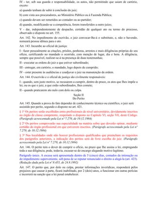 IV - ter, sob sua guarda e responsabilidade, os autos, não permitindo que saiam de cartório,
exceto:
a) quando tenham de subir à conclusão do juiz;
b) com vista aos procuradores, ao Ministério Público ou à Fazenda Pública;
c) quando devam ser remetidos ao contador ou ao partidor;
d) quando, modificando-se a competência, forem transferidos a outro juízo;
V - dar, independentemente de despacho, certidão de qualquer ato ou termo do processo,
observado o disposto no art. 155.
Art. 142. No impedimento do escrivão, o juiz convocar-lhe-á o substituto, e, não o havendo,
nomeará pessoa idônea para o ato.
Art. 143. Incumbe ao oficial de justiça:
I - fazer pessoalmente as citações, prisões, penhoras, arrestos e mais diligências próprias do seu
ofício, certificando no mandado o ocorrido, com menção de lugar, dia e hora. A diligência,
sempre que possível, realizar-se-á na presença de duas testemunhas;
II - executar as ordens do juiz a que estiver subordinado;
III - entregar, em cartório, o mandado, logo depois de cumprido;
IV - estar presente às audiências e coadjuvar o juiz na manutenção da ordem.
Art. 144. O escrivão e o oficial de justiça são civilmente responsáveis:
I - quando, sem justo motivo, se recusarem a cumprir, dentro do prazo, os atos que Ihes impõe a
lei, ou os que o juiz, a que estão subordinados, Ihes comete;
II - quando praticarem ato nulo com dolo ou culpa.
                                            Seção II
                                            Do Perito
Art. 145. Quando a prova do fato depender de conhecimento técnico ou científico, o juiz será
assistido por perito, segundo o disposto no art. 421.
§ 1o Os peritos serão escolhidos entre profissionais de nível universitário, devidamente inscritos
no órgão de classe competente, respeitado o disposto no Capítulo Vl, seção Vll, deste Código.
(Parágrafo acrescentado pela Lei nº 7.270, de 10.12.1984)
§ 2o Os peritos comprovarão sua especialidade na matéria sobre que deverão opinar, mediante
certidão do órgão profissional em que estiverem inscritos. (Parágrafo acrescentado pela Lei nº
7.270, de 10.12.1984)
§ 3o Nas localidades onde não houver profissionais qualificados que preencham os requisitos
dos parágrafos anteriores, a indicação dos peritos será de livre escolha do juiz. (Parágrafo
acrescentado pela Lei nº 7.270, de 10.12.1984)
Art. 146. O perito tem o dever de cumprir o ofício, no prazo que Ihe assina a lei, empregando
toda a sua diligência; pode, todavia, escusar-se do encargo alegando motivo legítimo.
Parágrafo único. A escusa será apresentada dentro de 5 (cinco) dias, contados da intimação ou
do impedimento superveniente, sob pena de se reputar renunciado o direito a alegá-la (art. 423).
(Redação dada pela Lei nº 8.455, de 24.8.1992)
Art. 147. O perito que, por dolo ou culpa, prestar informações inverídicas, responderá pelos
prejuízos que causar à parte, ficará inabilitado, por 2 (dois) anos, a funcionar em outras perícias
e incorrerá na sanção que a lei penal estabelecer.
 