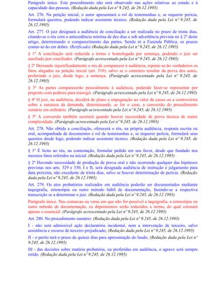 Parágrafo único. Este procedimento não será observado nas ações relativas ao estado e à
capacidade das pessoas. (Redação dada pela Lei nº 9.245, de 26.12.1995)
Art. 276. Na petição inicial, o autor apresentará o rol de testemunhas e, se requerer perícia,
formulará quesitos, podendo indicar assistente técnico. (Redação dada pela Lei nº 9.245, de
26.12.1995)
Art. 277. O juiz designará a audiência de conciliação a ser realizada no prazo de trinta dias,
citando-se o réu com a antecedência mínima de dez dias e sob advertência prevista no § 2º deste
artigo, determinando o comparecimento das partes. Sendo ré a Fazenda Pública, os prazos
contar-se-ão em dobro. (Retificado) (Redação dada pela Lei nº 9.245, de 26.12.1995)
§ 1º A conciliação será reduzida a termo e homologada por sentença, podendo o juiz ser
auxiliado por conciliador. (Parágrafo acrescentado pela Lei nº 9.245, de 26.12.1995)
§ 2º Deixando injustificadamente o réu de comparecer à audiência, reputar-se-ão verdadeiros os
fatos alegados na petição inicial (art. 319), salvo se o contrário resultar da prova dos autos,
proferindo o juiz, desde logo, a sentença. (Parágrafo acrescentado pela Lei nº 9.245, de
26.12.1995)
§ 3º As partes comparecerão pessoalmente à audiência, podendo fazer-se representar por
preposto com poderes para transigir. (Parágrafo acrescentado pela Lei nº 9.245, de 26.12.1995)
§ 4º O juiz, na audiência, decidirá de plano a impugnação ao valor da causa ou a controvérsia
sobre a natureza da demanda, determinando, se for o caso, a conversão do procedimento
sumário em ordinário. (Parágrafo acrescentado pela Lei nº 9.245, de 26.12.1995)
§ 5º A conversão também ocorrerá quando houver necessidade de prova técnica de maior
complexidade. (Parágrafo acrescentado pela Lei nº 9.245, de 26.12.1995)
Art. 278. Não obtida a conciliação, oferecerá o réu, na própria audiência, resposta escrita ou
oral, acompanhada de documentos e rol de testemunhas e, se requerer perícia, formulará seus
quesitos desde logo, podendo indicar assistente técnico. (Redação dada pela Lei nº 9.245, de
26.12.1995)
§ 1º É lícito ao réu, na contestação, formular pedido em seu favor, desde que fundado nos
mesmos fatos referidos na inicial. (Redação dada pela Lei nº 9.245, de 26.12.1995)
§ 2º Havendo necessidade de produção de prova oral e não ocorrendo qualquer das hipóteses
previstas nos arts. 329 e 330, I e II, será designada audiência de instrução e julgamento para
data próxima, não excedente de trinta dias, salvo se houver determinação de perícia. (Redação
dada pela Lei nº 9.245, de 26.12.1995)
Art. 279. Os atos probatórios realizados em audiência poderão ser documentados mediante
taquigrafia, estenotipia ou outro método hábil de documentação, fazendo-se a respectiva
transcrição se a determinar o juiz. (Redação dada pela Lei nº 9.245, de 26.12.1995)
Parágrafo único. Nas comarcas ou varas em que não for possível a taquigrafia, a estenotipia ou
outro método de documentação, os depoimentos serão reduzidos a termo, do qual constará
apenas o essencial. (Parágrafo acrescentado pela Lei nº 9.245, de 26.12.1995)
Art. 280. No procedimento sumário: (Redação dada pela Lei nº 9.245, de 26.12.1995)
I - não será admissível ação declaratória incidental, nem a intervenção de terceiro, salvo
assistência e recurso de terceiro prejudicado; (Redação dada pela Lei nº 9.245, de 26.12.1995)
II - o perito terá o prazo de quinze dias para apresentação do laudo; (Redação dada pela Lei nº
9.245, de 26.12.1995)
III - das decisões sobre matéria probatória, ou proferidas em audiência, o agravo será sempre
retido. (Redação dada pela Lei nº 9.245, de 26.12.1995)
 