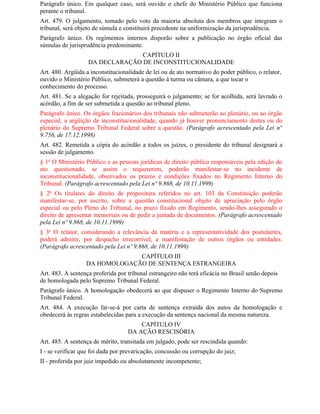 Parágrafo único. Em qualquer caso, será ouvido o chefe do Ministério Público que funciona
perante o tribunal.
Art. 479. O julgamento, tomado pelo voto da maioria absoluta dos membros que integram o
tribunal, será objeto de súmula e constituirá precedente na uniformização da jurisprudência.
Parágrafo único. Os regimentos internos disporão sobre a publicação no órgão oficial das
súmulas de jurisprudência predominante.
                                 CAPÍTULO II
                   DA DECLARAÇÃO DE INCONSTITUCIONALIDADE
Art. 480. Argüida a inconstitucionalidade de lei ou de ato normativo do poder público, o relator,
ouvido o Ministério Público, submeterá a questão à turma ou câmara, a que tocar o
conhecimento do processo.
Art. 481. Se a alegação for rejeitada, prosseguirá o julgamento; se for acolhida, será lavrado o
acórdão, a fim de ser submetida a questão ao tribunal pleno.
Parágrafo único. Os órgãos fracionários dos tribunais não submeterão ao plenário, ou ao órgão
especial, a argüição de inconstitucionalidade, quando já houver pronunciamento destes ou do
plenário do Supremo Tribunal Federal sobre a questão. (Parágrafo acrescentado pela Lei nº
9.756, de 17.12.1998)
Art. 482. Remetida a cópia do acórdão a todos os juízes, o presidente do tribunal designará a
sessão de julgamento.
§ 1o O Ministério Público e as pessoas jurídicas de direito público responsáveis pela edição do
ato questionado, se assim o requererem, poderão manifestar-se no incidente de
inconstitucionalidade, observados os prazos e condições fixados no Regimento Interno do
Tribunal. (Parágrafo acrescentado pela Lei nº 9.868, de 10.11.1999)
§ 2o Os titulares do direito de propositura referidos no art. 103 da Constituição poderão
manifestar-se, por escrito, sobre a questão constitucional objeto de apreciação pelo órgão
especial ou pelo Pleno do Tribunal, no prazo fixado em Regimento, sendo-lhes assegurado o
direito de apresentar memoriais ou de pedir a juntada de documentos. (Parágrafo acrescentado
pela Lei nº 9.868, de 10.11.1999)
§ 3o O relator, considerando a relevância da matéria e a representatividade dos postulantes,
poderá admitir, por despacho irrecorrível, a manifestação de outros órgãos ou entidades.
(Parágrafo acrescentado pela Lei nº 9.868, de 10.11.1999)
                               CAPÍTULO III
                  DA HOMOLOGAÇÃO DE SENTENÇA ESTRANGEIRA
Art. 483. A sentença proferida por tribunal estrangeiro não terá eficácia no Brasil senão depois
de homologada pelo Supremo Tribunal Federal.
Parágrafo único. A homologação obedecerá ao que dispuser o Regimento Interno do Supremo
Tribunal Federal.
Art. 484. A execução far-se-á por carta de sentença extraída dos autos da homologação e
obedecerá às regras estabelecidas para a execução da sentença nacional da mesma natureza.
                                       CAPÍTULO IV
                                   DA AÇÃO RESCISÓRIA
Art. 485. A sentença de mérito, transitada em julgado, pode ser rescindida quando:
I - se verificar que foi dada por prevaricação, concussão ou corrupção do juiz;
II - proferida por juiz impedido ou absolutamente incompetente;
 