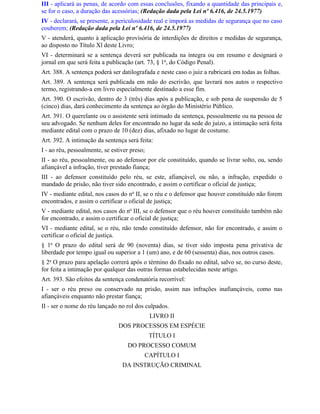 III - aplicará as penas, de acordo com essas conclusões, fixando a quantidade das principais e,
se for o caso, a duração das acessórias; (Redação dada pela Lei nº 6.416, de 24.5.1977)
IV - declarará, se presente, a periculosidade real e imporá as medidas de segurança que no caso
couberem; (Redação dada pela Lei nº 6.416, de 24.5.1977)
V - atenderá, quanto à aplicação provisória de interdições de direitos e medidas de segurança,
ao disposto no Título Xl deste Livro;
VI - determinará se a sentença deverá ser publicada na íntegra ou em resumo e designará o
jornal em que será feita a publicação (art. 73, § 1o, do Código Penal).
Art. 388. A sentença poderá ser datilografada e neste caso o juiz a rubricará em todas as folhas.
Art. 389. A sentença será publicada em mão do escrivão, que lavrará nos autos o respectivo
termo, registrando-a em livro especialmente destinado a esse fim.
Art. 390. O escrivão, dentro de 3 (três) dias após a publicação, e sob pena de suspensão de 5
(cinco) dias, dará conhecimento da sentença ao órgão do Ministério Público.
Art. 391. O querelante ou o assistente será intimado da sentença, pessoalmente ou na pessoa de
seu advogado. Se nenhum deles for encontrado no lugar da sede do juízo, a intimação será feita
mediante edital com o prazo de 10 (dez) dias, afixado no lugar de costume.
Art. 392. A intimação da sentença será feita:
I - ao réu, pessoalmente, se estiver preso;
II - ao réu, pessoalmente, ou ao defensor por ele constituído, quando se livrar solto, ou, sendo
afiançável a infração, tiver prestado fiança;
III - ao defensor constituído pelo réu, se este, afiançável, ou não, a infração, expedido o
mandado de prisão, não tiver sido encontrado, e assim o certificar o oficial de justiça;
IV - mediante edital, nos casos do no II, se o réu e o defensor que houver constituído não forem
encontrados, e assim o certificar o oficial de justiça;
V - mediante edital, nos casos do no III, se o defensor que o réu houver constituído também não
for encontrado, e assim o certificar o oficial de justiça;
VI - mediante edital, se o réu, não tendo constituído defensor, não for encontrado, e assim o
certificar o oficial de justiça.
§ 1o O prazo do edital será de 90 (noventa) dias, se tiver sido imposta pena privativa de
liberdade por tempo igual ou superior a 1 (um) ano, e de 60 (sessenta) dias, nos outros casos.
§ 2o O prazo para apelação correrá após o término do fixado no edital, salvo se, no curso deste,
for feita a intimação por qualquer das outras formas estabelecidas neste artigo.
Art. 393. São efeitos da sentença condenatória recorrível:
I - ser o réu preso ou conservado na prisão, assim nas infrações inafiançáveis, como nas
afiançáveis enquanto não prestar fiança;
II - ser o nome do réu lançado no rol dos culpados.
                                              LIVRO II
                                DOS PROCESSOS EM ESPÉCIE
                                              TÍTULO I
                                   DO PROCESSO COMUM
                                          CAPÍTULO I
                                 DA INSTRUÇÃO CRIMINAL
 