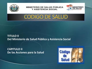 CODIGO DE SALUD
TITULO II
Del Ministerio de Salud Pública y Asistencia Social
CAPITULO II
De las Acciones para la Salud
 