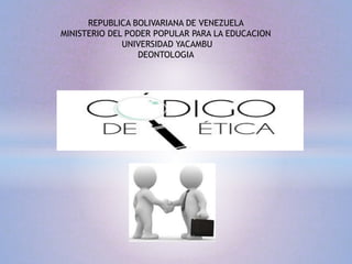 REPUBLICA BOLIVARIANA DE VENEZUELA
MINISTERIO DEL PODER POPULAR PARA LA EDUCACION
UNIVERSIDAD YACAMBU
DEONTOLOGIA
 