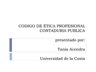 CODIGO DE ÉTICA PROFESIONAL
CONTADURIA PUBLICA
presentado por:
Tania Acendra
Universidad de la Costa
 