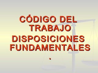 CÓDIGO DELCÓDIGO DEL
TRABAJOTRABAJO
DISPOSICIONESDISPOSICIONES
FUNDAMENTALESFUNDAMENTALES
..
 