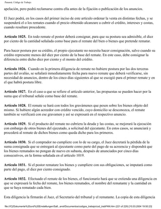 Panamá. Código de Trabajo

apelación, pero podrá reclamarse contra ella antes de la fijación o publicación de los anuncios.

El Juez podrá, en los casos del primer inciso de este artículo ordenar la venta en distintas fechas, y se
suspenderá el o los remates cuando el precio obtenido alcanzare a cubrir el crédito, intereses y costas,
cuando resultare procedente.

Artículo 1025. En todo remate el postor deberá consignar, para que su postura sea admisible, el diez
por ciento de la cantidad señalada como base para el remate del bien o bienes que pretende rematar.

Para hacer postura por su crédito, el propio ejecutante no necesita hacer consignación, salvo cuando su
crédito represente menos del diez por ciento de la base del remate. En este caso, debe consignar la
diferencia entre dicho diez por ciento y el monto del crédito.

Artículo 1026. Cuando en la primera diligencia de remate no hubiere postura por las dos terceras
partes del avalúo, se señalará inmediatamente fecha para nuevo remate que deberá verificarse, sin
necesidad de anuncios, dentro de los cinco días siguientes al que se escogió para el primer remate y en
el que habrá postura libre.

Artículo 1027. En el caso a que se refiere el artículo anterior, las propuestas se pueden hacer por la
suma que el tribunal señale como base del remate.

Artículo 1028. El remate se hará con todos los gravámenes que pesen sobre los bienes objeto del
mismo. Si hubiere algún acreedor con crédito vencido, cuyo domicilio se desconozca, el remate
también se verificará con ese gravamen y así se expresará en el respectivo anuncio.

Artículo 1029. Si el producto del remate no cubriera la deuda y las costas, se mejorará la ejecución
con embargo de otros bienes del ejecutado, a solicitud del ejecutante. En estos casos, se anunciará y
procederá al remate de dichos bienes como queda dicho para los primeros.

Artículo 1030. Si el comprador no cumpliere con lo de su cargo, el Juez decretará la pérdida de la
suma consignada que se entregará al ejecutante como parte del pago de su acreencia y dispondrá que
los bienes rematados no pongan de nuevo en subasta, después de anunciados por cinco días
consecutivos, en la forma señalada en el artículo 1019.

Artículo 1031. Si el postor rematare los bienes y cumpliere con sus obligaciones, se imputará como
parte del pago, el diez por ciento consignado.

Artículo 1032. Efectuado el remate de los bienes, el funcionario hará que se extienda una diligencia en
que se expresará la fecha del remate, los bienes rematados, el nombre del rematante y la cantidad en
que se haya rematado cada bien.

Esta diligencia la firmarán el Juez, el Secretario del tribunal y el rematante. La copia de esta diligencia

file:///C|/Dokumente%20und%20Einstellungen/Sall...anol/Documentos/codigos_trabajo/cod_trabPAN.htm (221 of 229) [10.03.2004 19:50:23]
 