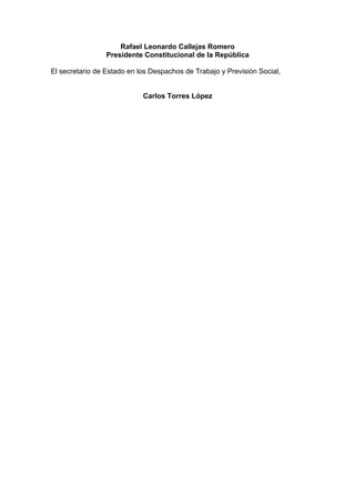 Rafael Leonardo Callejas Romero
Presidente Constitucional de la República
El secretario de Estado en los Despachos de Trabajo y Previsión Social,
Carlos Torres López
 