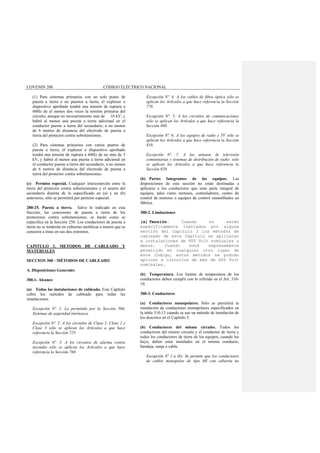 COVENIN 200 CÓDIGO ELÉCTRICO NACIONAL
(1) Para sistemas primarios con un solo punto de
puesta a tierra o no puestos a tierra, el explosor o
dispositivo aprobado tendrá una tensión de ruptura a
60Hz de al menos dos veces la tensión primaria del
circuito, aunque no necesariamente más de 10 kV, y
habrá al menos una puesta a tierra adicional en el
conductor puesto a tierra del secundario, a no menos
de 6 metros de distancia del electrodo de puesta a
tierra del protector contra sobretensiones.
(2) Para sistemas primarios con varios puntos de
puesta a tierra, el explosor o dispositivo aprobado
tendrá una tensión de ruptura a 60Hz de no más de 3
kV, y habrá al menos una puesta a tierra adicional en
el conductor puesto a tierra del secundario, a no menos
de 6 metros de distancia del electrodo de puesta a
tierra del protector contra sobretensiones.
(c) Permiso especial. Cualquier interconexión entre la
tierra del protector contra sobretensiones y el neutro del
secundario distinta de lo especificado en (a) y en (b)
anteriores, sólo se permitirá por permiso especial.
280-25. Puesta a tierra. Salvo lo indicado en esta
Sección, las conexiones de puesta a tierra de los
protectores contra sobretensiones, se harán como se
especifica en la Sección 250. Los conductores de puesta a
tierra no se tenderán en cubiertas metálicas a menos que se
conecten a éstas en sus dos extremos.
CAPITULO 3. METODOS DE CABLEADO Y
MATERIALES
SECCION 300 - MÉTODOS DE CABLEADO
A. Disposiciones Generales
300.1- Alcance
(a) Todas las instalaciones de cableado. Este Capítulo
cubre los métodos de cableado para todas las
instalaciones.
Excepción Nº. 1: Lo permitido por la Sección 504,
Sistemas de seguridad intrínseca.
Excepción Nº. 2: A los circuitos de Clase 1, Clase 2 y
Clase 3 sólo se aplican los Artículos a que hace
referencia la Sección 725.
Excepción Nº. 3: A los circuitos de alarma contra
incendio sólo se aplican los Artículos a que hace
referencia la Sección 760.
Excepción Nº. 4: A los cables de fibra óptica sólo se
aplican los Artículos a que hace referencia la Sección
770.
Excepción Nº. 5: A los circuitos de comunicaciones
sólo se aplican los Artículos a que hace referencia la
Sección 800.
Excepción Nº. 6: A los equipos de radio y TV sólo se
aplican los Artículos a que hace referencia la Sección
810.
Excepción Nº. 7: A las antenas de televisión
comunitarias y sistemas de distribución de radio sólo
se aplican los Artículos a que hace referencia la
Sección 820.
(b) Partes Integrantes de los equipos. Las
disposiciones de esta sección no están destinadas a
aplicarse a los conductores que sean parte integral de
equipos, tales como motores, controladores, centro de
control de motores o equipos de control ensamblados en
fábrica.
300-2. Limitaciones
(a) Tensión. Cuando no estén
específicamente limitados por alguna
sección del Capítulo 3 los métodos de
cableado de este Capítulo se aplicaran
a instalaciones de 600 Volt nominales o
menos. Cuando esté expresamente
permitido en cualquier otro lugar de
este Código, estos métodos se podrán
aplicar a circuitos de más de 600 Volt
nominales.
(b) Temperatura. Los limites de temperatura de los
conductores deben cumplir con lo referido en el Art. 310-
10.
300-3. Conductores
(a) Conductores monopolares. Sólo se permitirá la
instalación de conductores monopolares especificados en
la tabla 310-13 cuando se use un método de instalación de
los descritos en el Capítulo 3.
(b) Conductores del mismo circuito. Todos los
conductores del mismo circuito y el conductor de tierra y
todos los conductores de tierra de los equipos, cuando los
haya, deben estar instalados en el mismo conducto,
bandeja, zanja o cable.
Excepción Nº 1 a (b): Se permite que los conductores
de cables monopolar de tipo MI con cubierta no
 